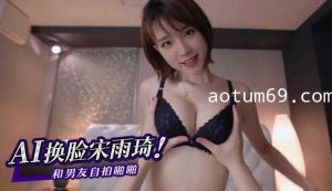 AI换脸宋雨琦（YUQI）和男友自拍啪啪