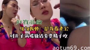 身为教师却背着老公对儿子满嘴骚话索要精子吃