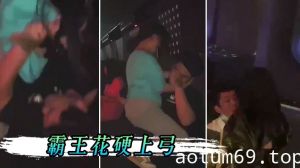 男孩子在夜店一定要保护好自己，不然会被霸王花硬上弓