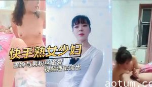 快手熟女少妇与男粉丝做爱视频泄密流出