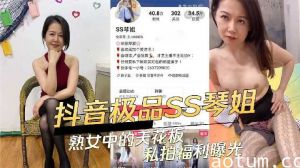 抖音极品SS琴姐 熟女中的天花板私拍福利曝光