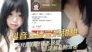 抖音主播宝妈甜甜大尺度自慰骚态尽显定制私拍泄密