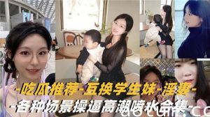 吃瓜推荐互换学生妹淫妻各种场景操逼高潮喷水合集