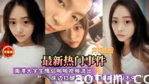 最新热门事件，南港大学生情侣啪啪视频流出，床边扛腿抽插慰着操高潮叫不停