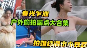 春光乍泄户外偷拍漏点大合集拍婚纱漏出小豆豆
