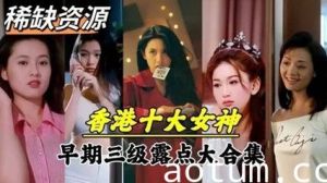 【明星泄密】超稀缺资源！香港十大女神早期下海拍片