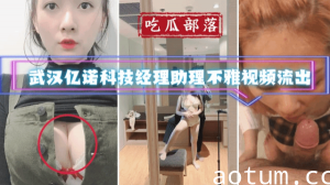 吃瓜部落武汉亿诺科技经理助理不雅视频流出