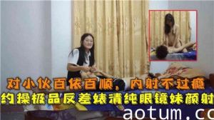 对小伙百依百顺内射不过瘾约操极品反差婊清纯眼镜妹颜射