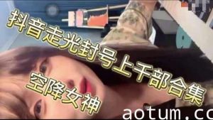 抖音走光封号上千部合集空降女神