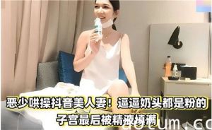 恶少哄操抖音美人妻奶头都是粉的子宫最后被精液填满