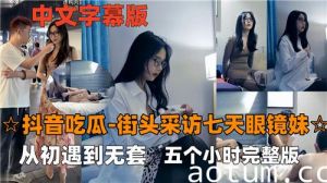 抖音吃瓜街头采访七天眼镜妹从初遇到无套五个小时完整版