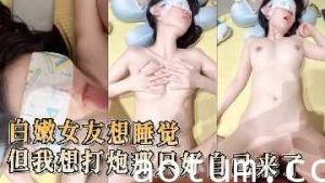 白嫩女友想睡觉 但我想打炮那只好自己来了