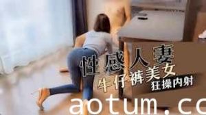 性感人妻牛仔裤美女狂操内射