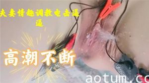 夫妻情趣调教电击逼逼高潮不断