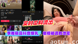 黑料李雅极品抖音爆乳嫩模被调成泄密