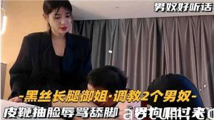 黑丝长腿御姐调教2个男奴皮鞭抽脸辱骂舔脚