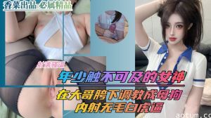 年少触不可及的女神 在大哥胯下调教成母狗