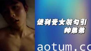 女装变装受大胆勾引帅气弟弟的香艳诱惑