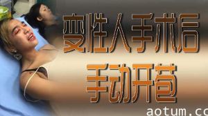 变性人术后初体验！亲手破瓜开苞的刺激过程